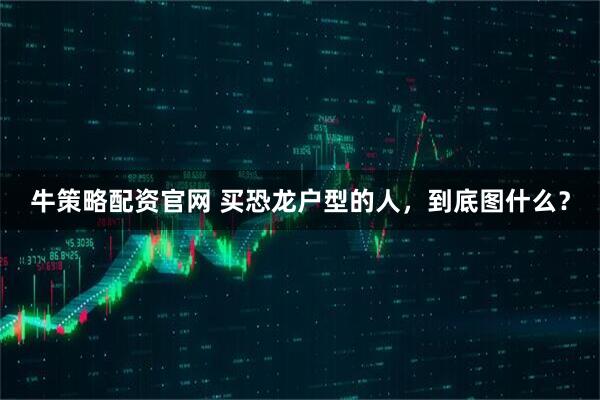 牛策略配资官网 买恐龙户型的人，到底图什么？