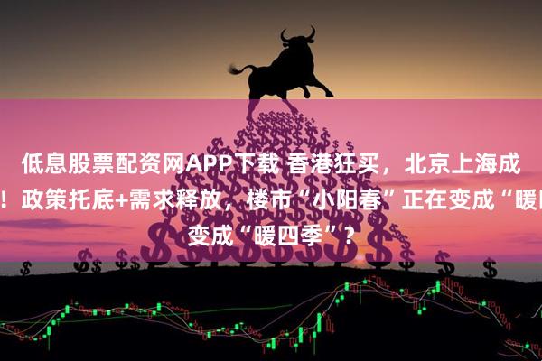 低息股票配资网APP下载 香港狂买，北京上海成交爆了！政策托底+需求释放，楼市“小阳春”正在变成“暖四季”？