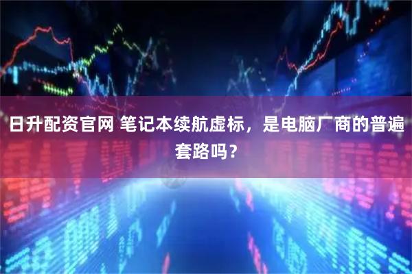 日升配资官网 笔记本续航虚标，是电脑厂商的普遍套路吗？